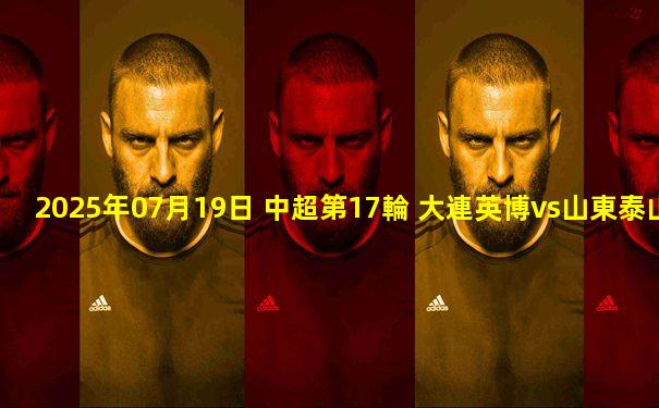 2025年07月19日 中超第17輪 大連英博vs山東泰山 全場錄像